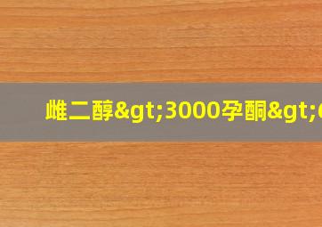 雌二醇>3000孕酮>60